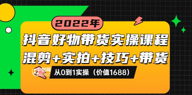 抖音好物带货实操课程：混剪+实拍+技巧+带货：从0到1实操（价值1688）创鑫阁-网创项目资源站-副业项目-创业项目-搞钱项目创鑫阁