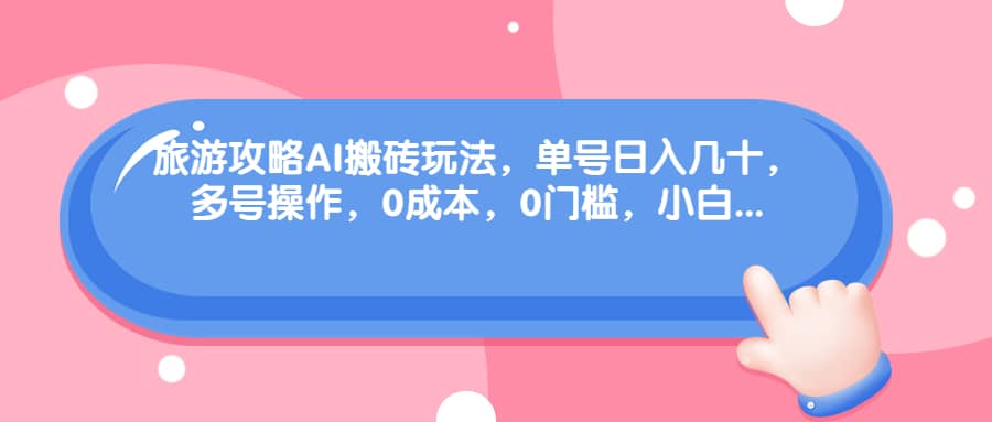 旅游攻略AI搬砖玩法，单号日入几十，可多号操作，0成本，0门槛，小白必学！创鑫阁-网创项目资源站-副业项目-创业项目-搞钱项目创鑫阁