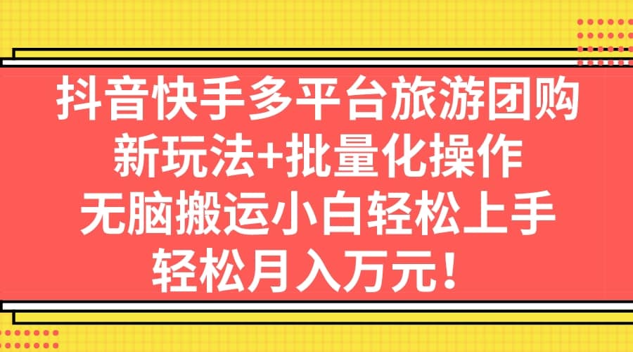 抖音快手多平台旅游团购，新玩法+批量化操作创鑫阁-网创项目资源站-副业项目-创业项目-搞钱项目创鑫阁