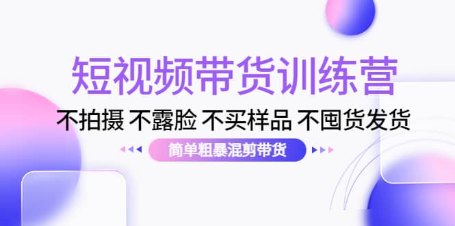 短视频带货训练营：不拍摄 不露脸 不买样品 不囤货发货 简单粗暴混剪带货创鑫阁-网创项目资源站-副业项目-创业项目-搞钱项目创鑫阁