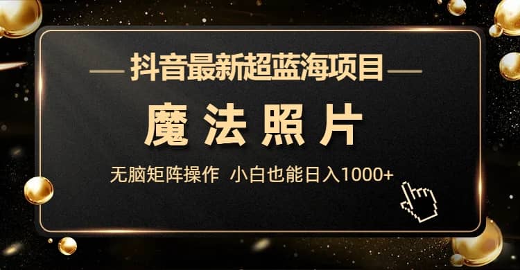 抖音最新超蓝海项目，魔法照片，无脑矩阵操作，小白也能日入1000+创鑫阁-网创项目资源站-副业项目-创业项目-搞钱项目创鑫阁