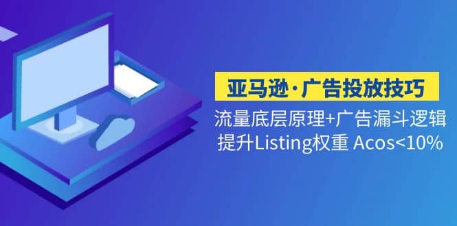 亚马逊·广告投放技巧流量底层+广告漏斗逻辑+提升Listing权重 Acos<10%创鑫阁-网创项目资源站-副业项目-创业项目-搞钱项目创鑫阁