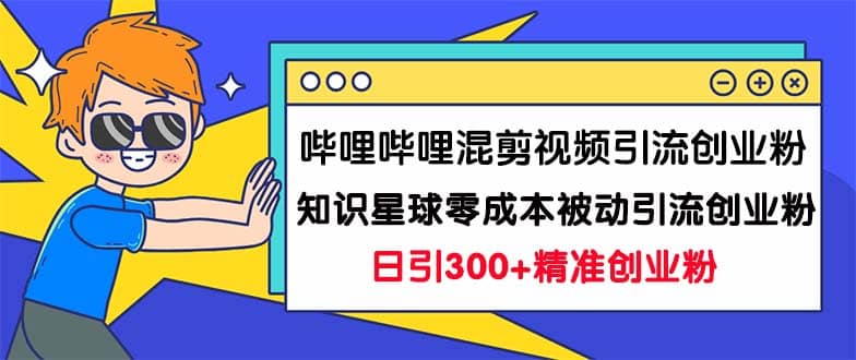 哔哩哔哩混剪视频引流创业粉日引300+知识星球零成本被动引流创业粉一天300+创鑫阁-网创项目资源站-副业项目-创业项目-搞钱项目创鑫阁