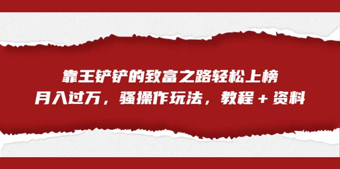 全网首发，靠王铲铲的致富之路轻松上榜，月入过万，骚操作玩法，教程＋资料创鑫阁-网创项目资源站-副业项目-创业项目-搞钱项目创鑫阁