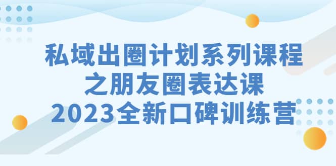 私域-出圈计划系列课程之朋友圈-表达课，2023全新口碑训练营创鑫阁-网创项目资源站-副业项目-创业项目-搞钱项目创鑫阁