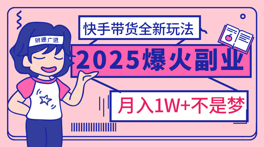 2025年爆红副业！快手带货全新玩法，月入1万加不是梦！创鑫阁-网创项目资源站-副业项目-创业项目-搞钱项目创鑫阁
