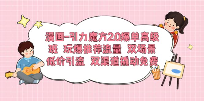 漫画-引力魔方2.0爆单高级班 玩爆推荐流量 双场景低价引流 双渠道撬动免费创鑫阁-网创项目资源站-副业项目-创业项目-搞钱项目创鑫阁
