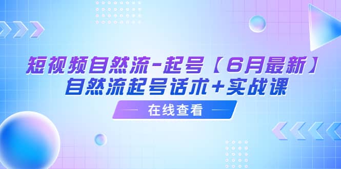 短视频自然流-起号【6月最新】自然流起号话术+实战课创鑫阁-网创项目资源站-副业项目-创业项目-搞钱项目创鑫阁