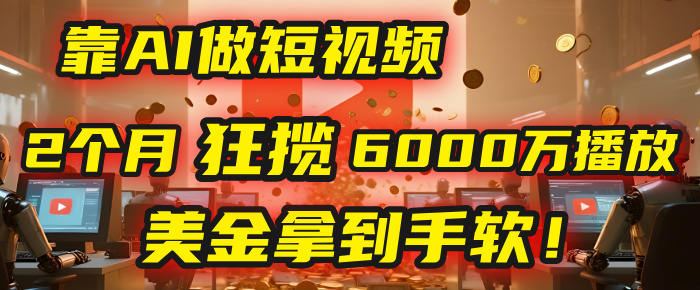 4000小时播放才能赚钱？别傻了！他靠AI做短视频，2个月狂揽6000万播放，美金拿到手软！创鑫阁-网创项目资源站-副业项目-创业项目-搞钱项目创鑫阁