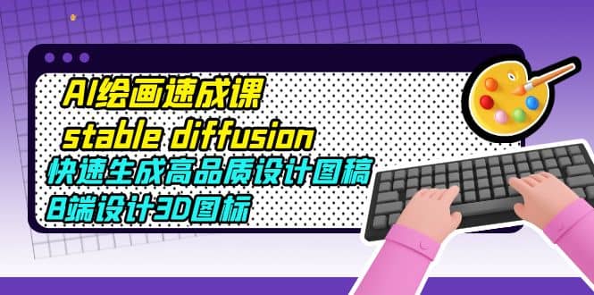 AI绘画速成课stable diffusion，快速生成高品质设计图稿、B端设计3D图标创鑫阁-网创项目资源站-副业项目-创业项目-搞钱项目创鑫阁