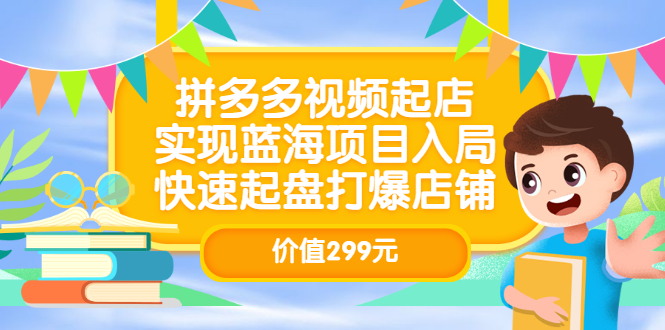 拼多多视频起店，实现蓝海项目入局，快速起盘打爆店铺（价值299元）创鑫阁-网创项目资源站-副业项目-创业项目-搞钱项目创鑫阁