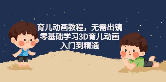 育儿动画教程，无需出镜，零基础学习3D育儿动画，入门到精通创鑫阁-网创项目资源站-副业项目-创业项目-搞钱项目创鑫阁