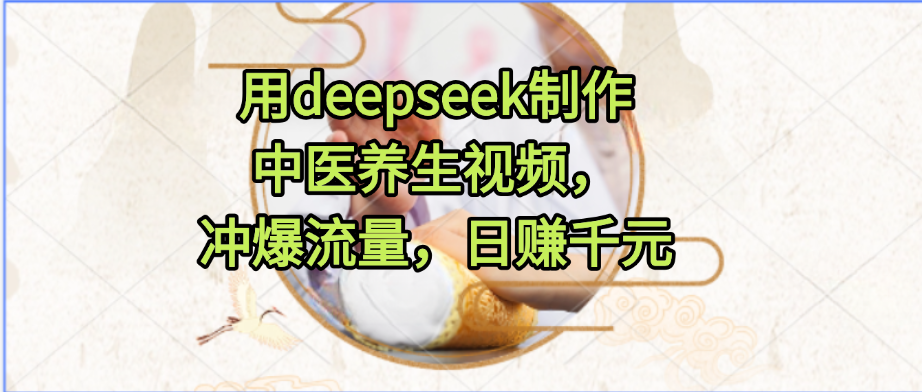 用deepseek制作中医养生视频，冲爆流量，日赚千元创鑫阁-网创项目资源站-副业项目-创业项目-搞钱项目创鑫阁