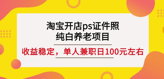 淘宝开店ps证件照，纯白养老项目，单人兼职稳定日100元(教程+软件+素材)创鑫阁-网创项目资源站-副业项目-创业项目-搞钱项目创鑫阁
