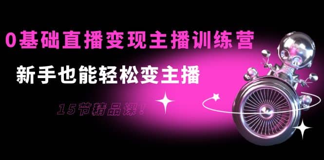 0基础直播变现主播训练营：新手也能轻松变主播，15节精品课创鑫阁-网创项目资源站-副业项目-创业项目-搞钱项目创鑫阁