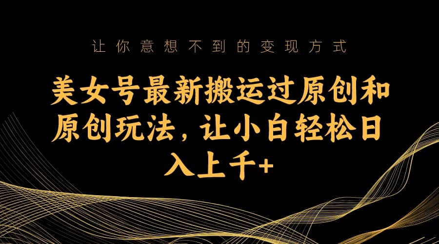 美女号最新搬运过原创和原创玩法，让小白轻松日入上千+创鑫阁-网创项目资源站-副业项目-创业项目-搞钱项目创鑫阁