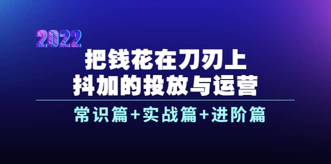 把钱花在刀刃上，抖加的投放与运营：常识篇+实战篇+进阶篇（28节课）创鑫阁-网创项目资源站-副业项目-创业项目-搞钱项目创鑫阁