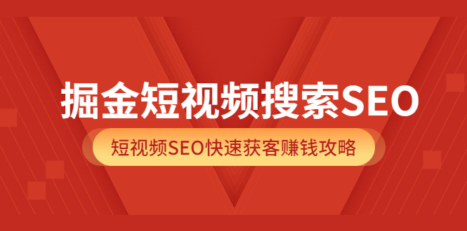 掘金短视频搜索SEO，短视频SEO快速获客赚钱攻略（价值980）创鑫阁-网创项目资源站-副业项目-创业项目-搞钱项目创鑫阁