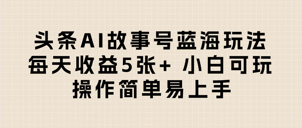 头条AI故事号蓝海玩法 每天收益5张+ 小白可玩 操作简单易上手创鑫阁-网创项目资源站-副业项目-创业项目-搞钱项目创鑫阁