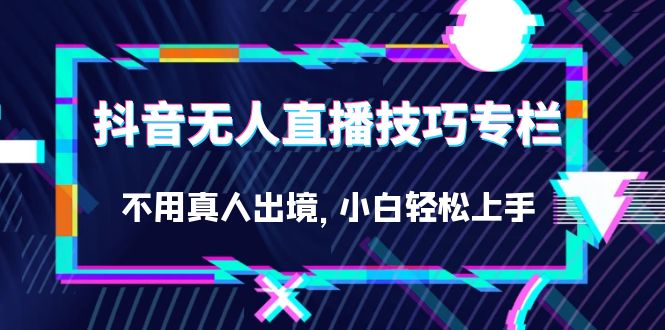 抖音无人直播技巧专栏，不用真人出境，小白轻松上手（27节）创鑫阁-网创项目资源站-副业项目-创业项目-搞钱项目创鑫阁