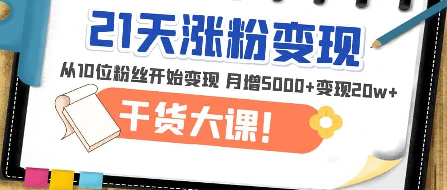 21天精准涨粉变现干货大课：从10位粉丝开始变现 月增5000+创鑫阁-网创项目资源站-副业项目-创业项目-搞钱项目创鑫阁
