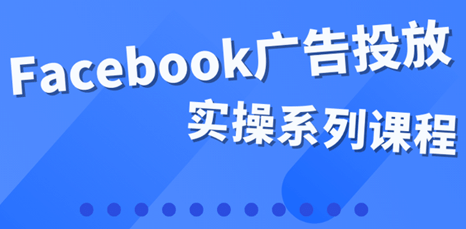 百万级广告操盘手带你玩Facebook全系列投放：运营和广告优化技能实操创鑫阁-网创项目资源站-副业项目-创业项目-搞钱项目创鑫阁