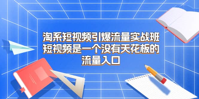 淘系短视频引爆流量实战班，短视频是一个没有天花板的流量入口创鑫阁-网创项目资源站-副业项目-创业项目-搞钱项目创鑫阁