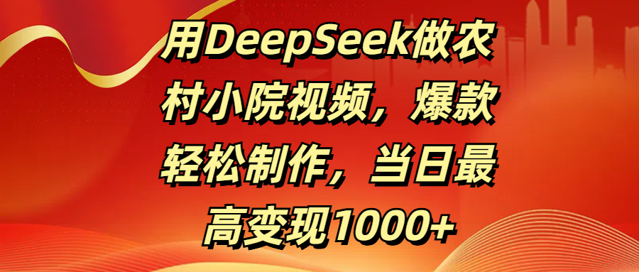 用DeepSeek做农村小院视频，爆款轻松制作，当日最高变现1000+创鑫阁-网创项目资源站-副业项目-创业项目-搞钱项目创鑫阁