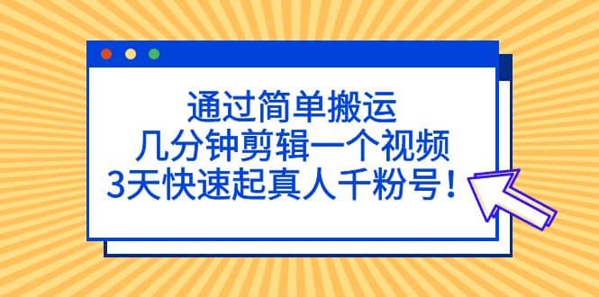 通过简单搬运，几分钟剪辑一个视频，3天快速起真人千粉号创鑫阁-网创项目资源站-副业项目-创业项目-搞钱项目创鑫阁