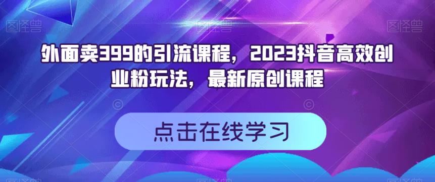 外面卖399的引流课程，2023抖音高效创业粉玩法，最新原创课程创鑫阁-网创项目资源站-副业项目-创业项目-搞钱项目创鑫阁