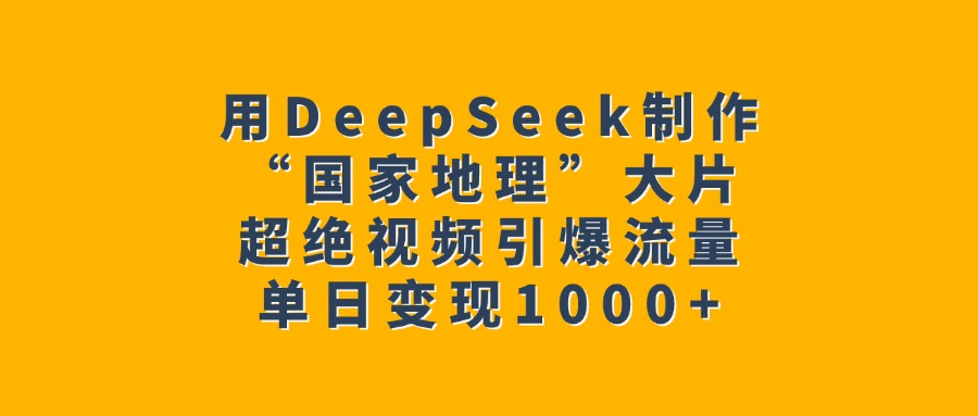 用DeepSeek制作“国家地理”大片，超绝视频引爆流量，单日变现1000+创鑫阁-网创项目资源站-副业项目-创业项目-搞钱项目创鑫阁