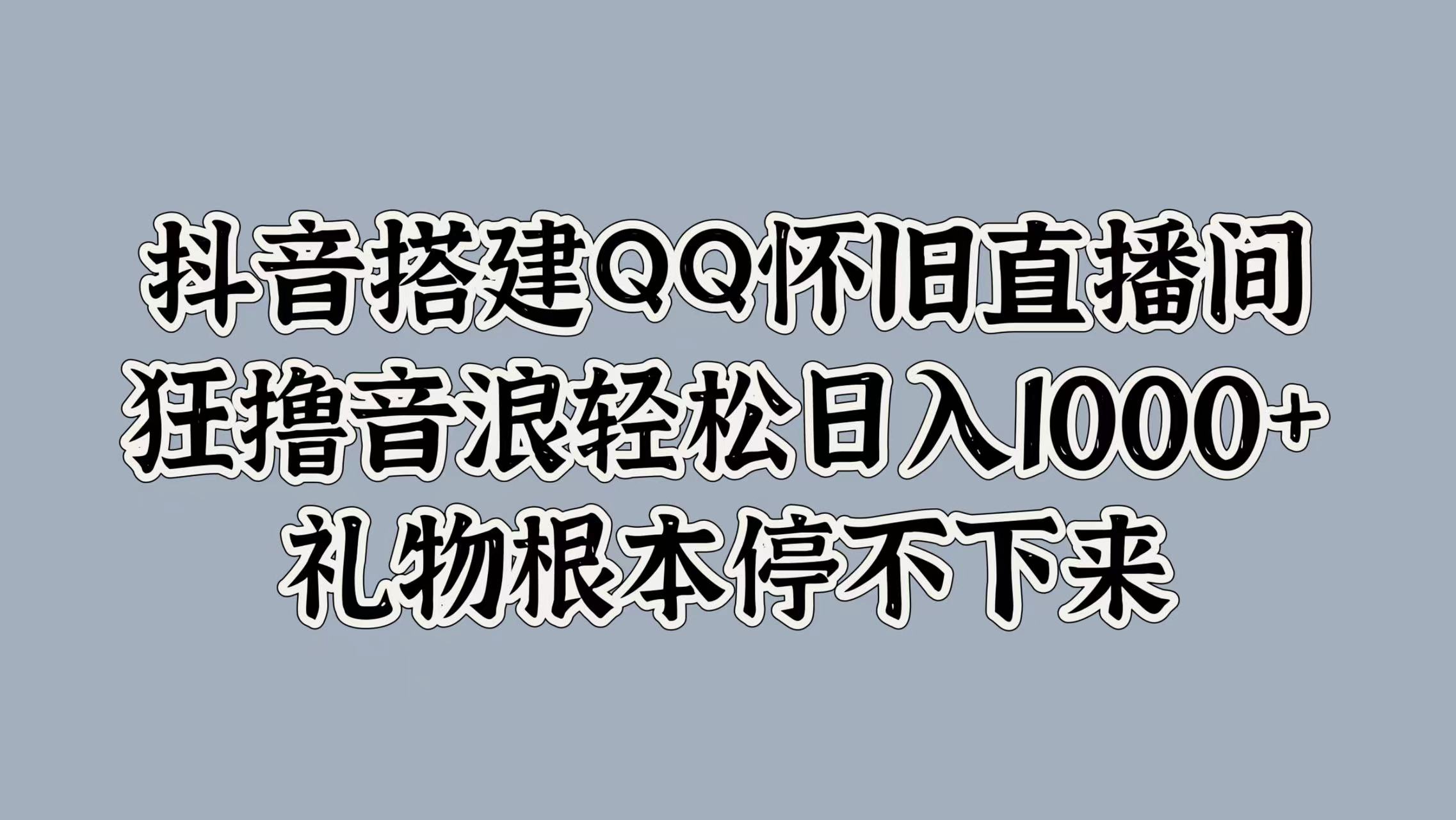 抖音搭建QQ怀旧直播间，狂撸音浪轻松日入1000+礼物根本停不下来创鑫阁-网创项目资源站-副业项目-创业项目-搞钱项目创鑫阁