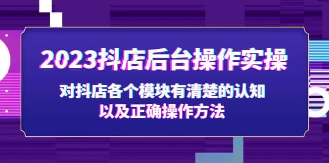 2023抖店后台操作实操，对抖店各个模块有清楚的认知以及正确操作方法创鑫阁-网创项目资源站-副业项目-创业项目-搞钱项目创鑫阁