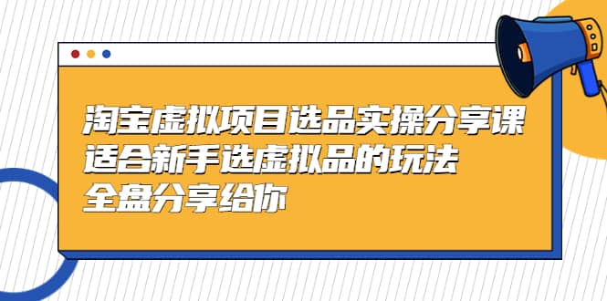 淘宝虚拟项目选品实操分享课，适合新手选虚拟品的玩法 全盘分享给你创鑫阁-网创项目资源站-副业项目-创业项目-搞钱项目创鑫阁