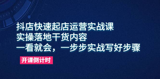 抖店快速起店运营实战课，实操落地干货内容，一看就会，一步步实战写好步骤创鑫阁-网创项目资源站-副业项目-创业项目-搞钱项目创鑫阁