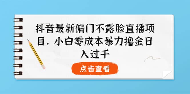 抖音最新偏门不露脸直播项目，小白零成本暴力撸金日入1000+创鑫阁-网创项目资源站-副业项目-创业项目-搞钱项目创鑫阁