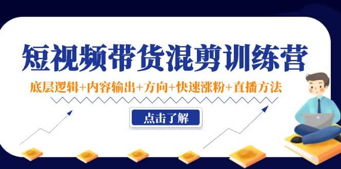 短视频带货混剪训练营：底层逻辑+内容输出+方向+快速涨粉+直播方法！创鑫阁-网创项目资源站-副业项目-创业项目-搞钱项目创鑫阁
