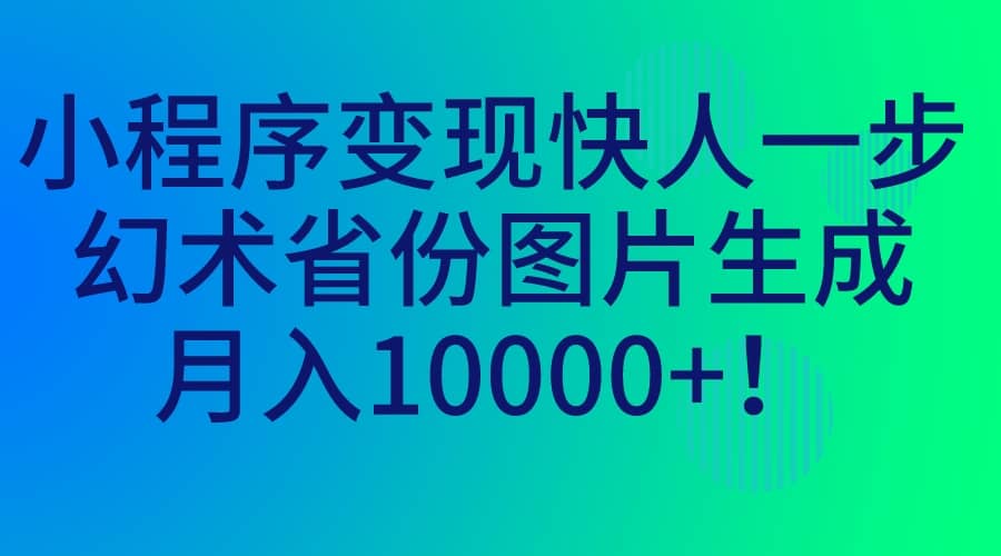 小程序变现快人一步，幻术省份图片生成，月入10000+创鑫阁-网创项目资源站-副业项目-创业项目-搞钱项目创鑫阁