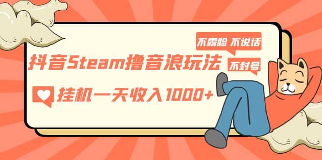 抖音Steam撸音浪玩法 不露脸 不说话 不封号 社恐人群福音创鑫阁-网创项目资源站-副业项目-创业项目-搞钱项目创鑫阁