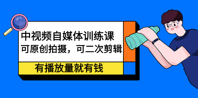 中视频自媒体训练课：可原创拍摄，可二次剪辑，有播放量就有钱创鑫阁-网创项目资源站-副业项目-创业项目-搞钱项目创鑫阁