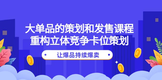 大单品的策划和发售课程：重构立体竞争卡位策划，让爆品持续爆卖创鑫阁-网创项目资源站-副业项目-创业项目-搞钱项目创鑫阁