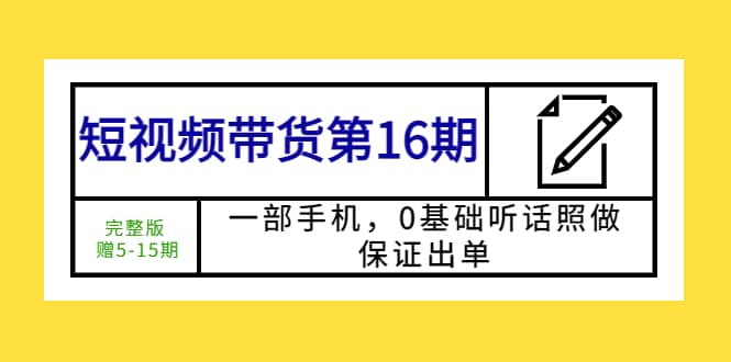 短视频带货第16期：一部手机，0基础听话照做，保证出单创鑫阁-网创项目资源站-副业项目-创业项目-搞钱项目创鑫阁