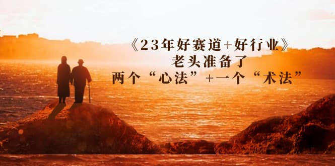 某收费文章《23年好赛道+好行业》老头准备了两个“心法”+一个“术法”创鑫阁-网创项目资源站-副业项目-创业项目-搞钱项目创鑫阁