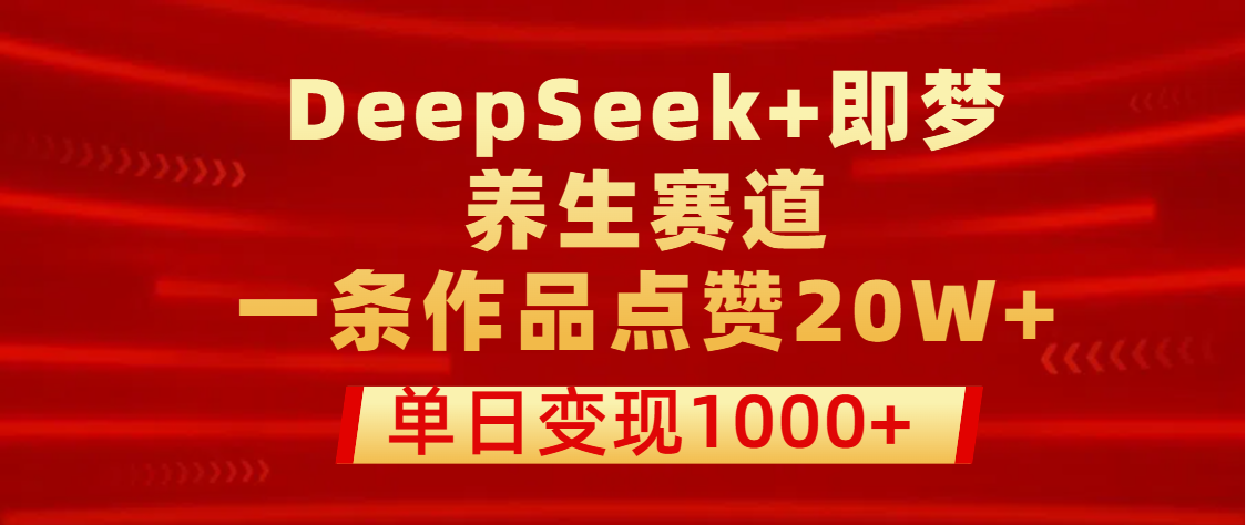 用DeepSeek+即梦做养生赛道，一条作品点赞20W+，单日变现1000+创鑫阁-网创项目资源站-副业项目-创业项目-搞钱项目创鑫阁