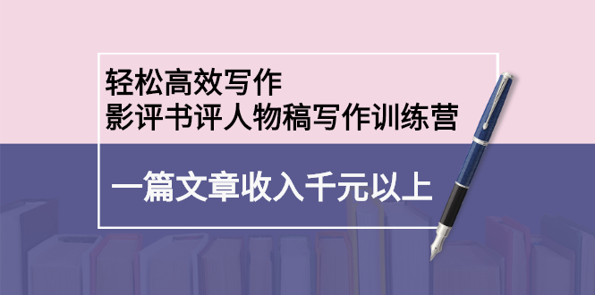 轻松高效写作：影评书评人物稿写作训练营创鑫阁-网创项目资源站-副业项目-创业项目-搞钱项目创鑫阁