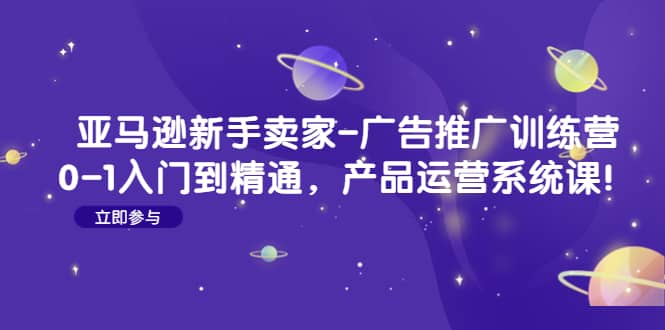 亚马逊新手卖家-广告推广训练营：0-1入门到精通，产品运营系统课创鑫阁-网创项目资源站-副业项目-创业项目-搞钱项目创鑫阁