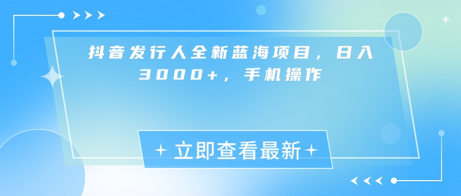 抖音发行人全新蓝海项目，日入3000+，手机操作创鑫阁-网创项目资源站-副业项目-创业项目-搞钱项目创鑫阁
