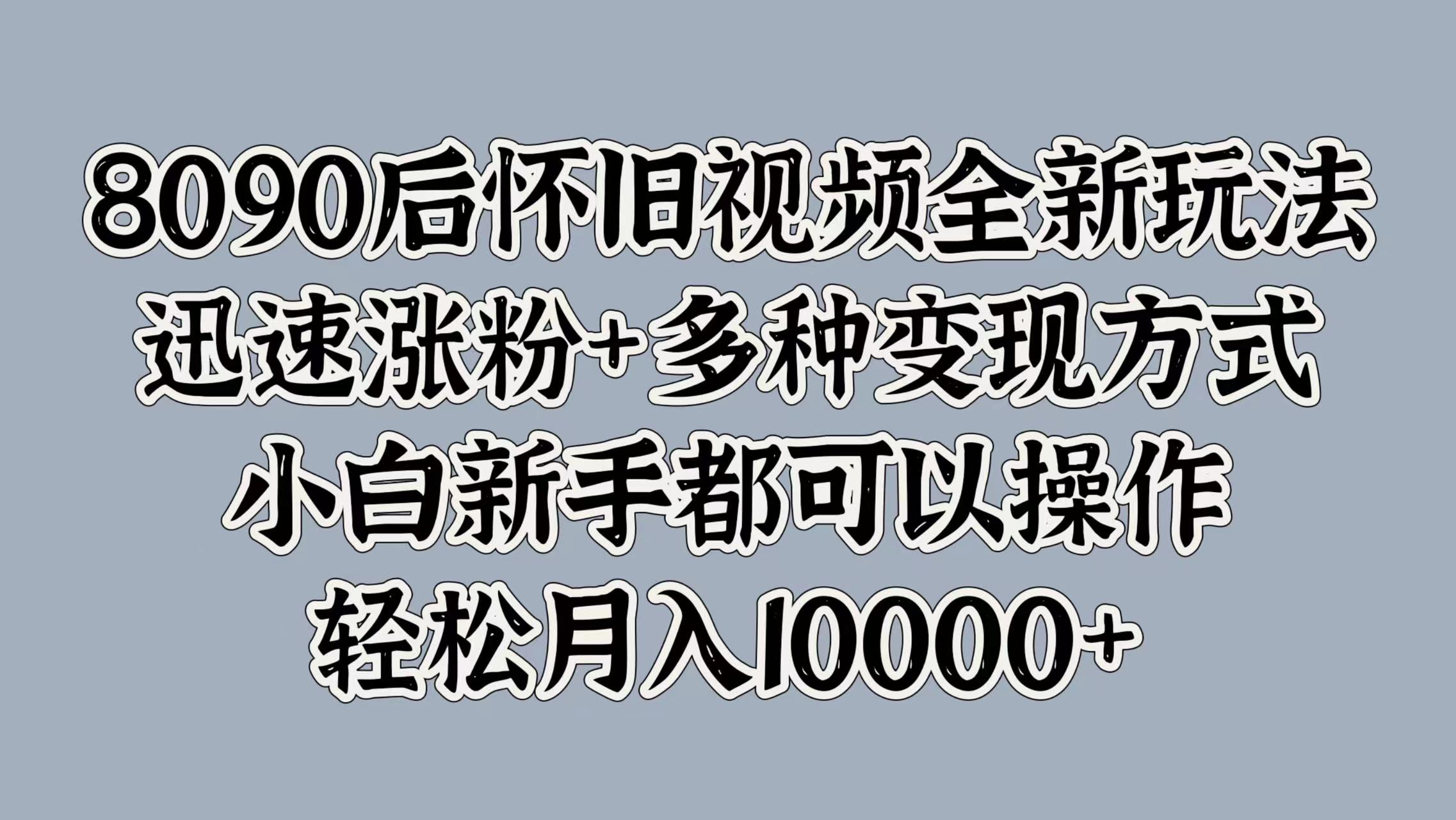8090后怀旧视频全新玩法，迅速涨粉+多种变现方式，小白新手都可以操作，轻松月入10000+创鑫阁-网创项目资源站-副业项目-创业项目-搞钱项目创鑫阁