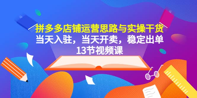 拼多多店铺运营思路与实操干货，当天入驻，当天开卖，稳定出单（13节课）创鑫阁-网创项目资源站-副业项目-创业项目-搞钱项目创鑫阁