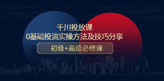 千川投放课：0基础投流实操方法及技巧分享，初级+高级必修课创鑫阁-网创项目资源站-副业项目-创业项目-搞钱项目创鑫阁